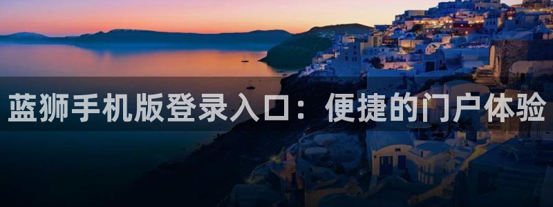聚彩f平台注册：蓝狮手机版登录入口：便捷的门户体验