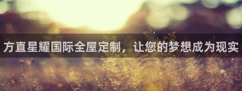 聚彩3平台登录注册：方直星耀国际全屋定制，让您的梦想成为现实