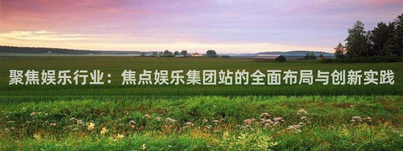 聚彩体育平台总代理：聚焦娱乐行业：焦点娱乐集团站的全面布局与创新实践