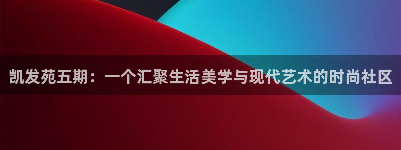 聚彩体育平台注册：凯发苑五期：一个汇聚生活美学与现代艺术的时尚社区
