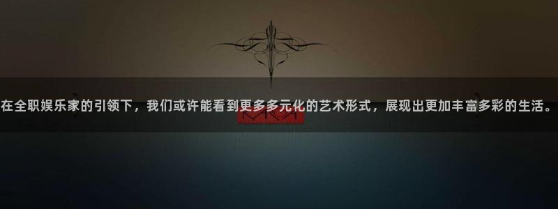 聚彩kgame：在全职娱乐家的引领下，我们或许能看到更多多元化的艺术形式，展现出更加丰富多彩的生活。