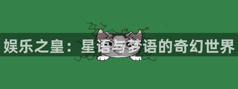 聚彩体育代理申请流程：娱乐之皇：星语与梦语的奇幻世界