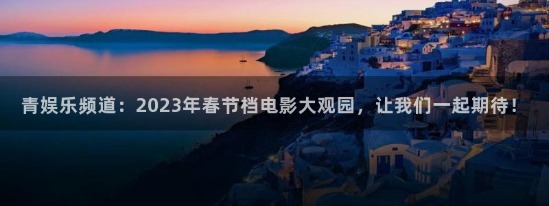 聚彩体育免费注册入口：青娱乐频道：2023年春节档电影大观园，让我们一起期待！