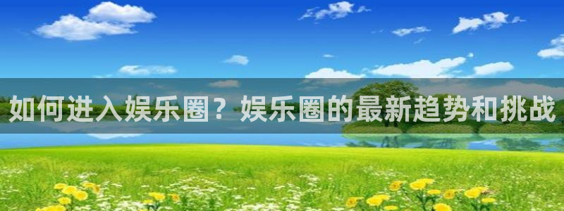 聚彩2平台：如何进入娱乐圈？娱乐圈的最新趋势和挑战