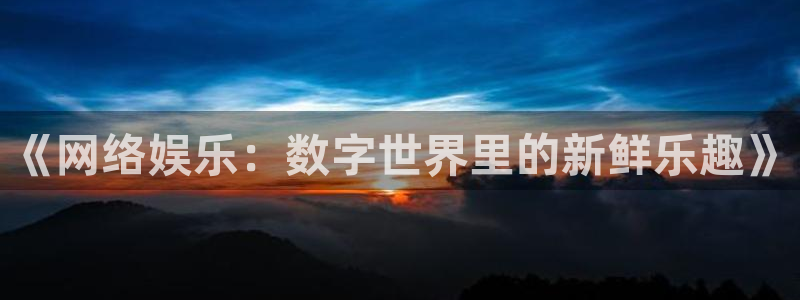 聚彩平台开户链接：《网络娱乐：数字世界里的新鲜乐趣》
