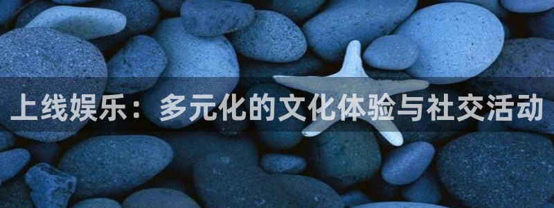 聚彩体育2官网入口：上线娱乐：多元化的文化体验与社交活动