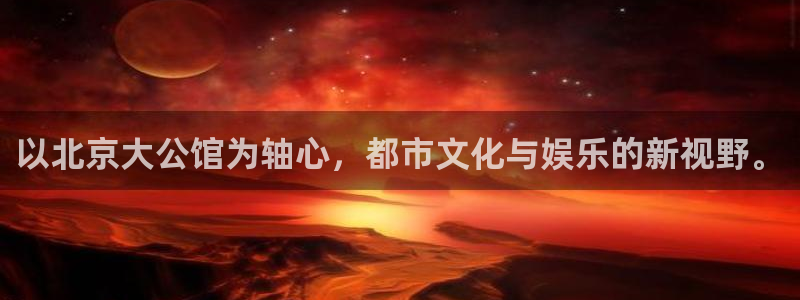 聚彩官网入口：以北京大公馆为轴心，都市文化与娱乐的新视野。