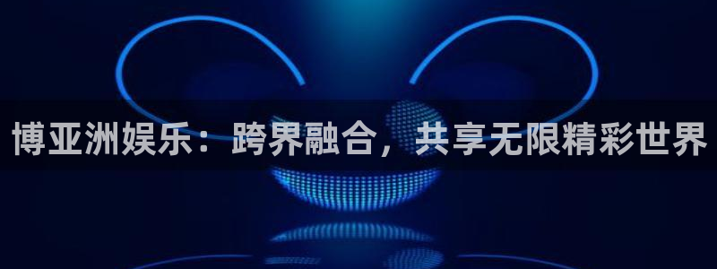 聚彩体育和杏耀是哪个公司的：博亚洲娱乐：跨界融合，共享无限精彩世界