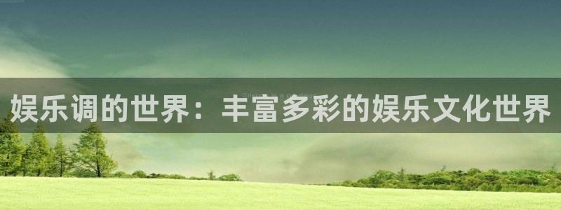 聚彩体育官网注册：娱乐调的世界：丰富多彩的娱乐文化世界