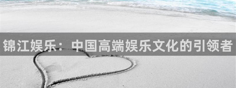 聚彩凯捷注册：锦江娱乐：中国高端娱乐文化的引领者