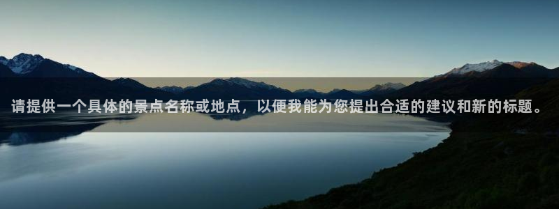 聚彩零能源集团：请提供一个具体的景点名称或地点，以便我能为您提出合适的建议和新的标题。