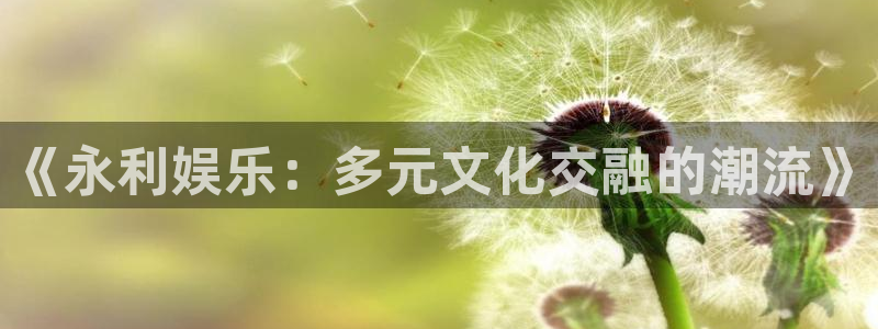 聚彩体育3在线注册：《永利娱乐：多元文化交融的潮流》