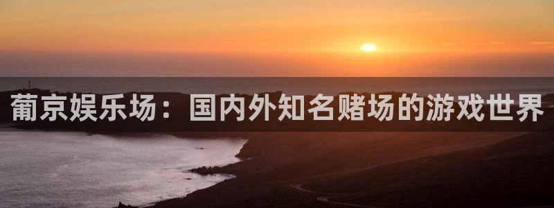 聚彩体育在线注册：葡京娱乐场：国内外知名赌场的游戏世界