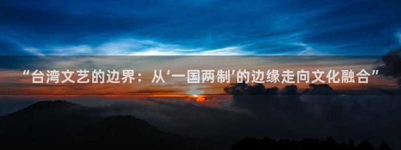 聚彩集团官网：“台湾文艺的边界：从‘一国两制’的边缘走向文化融合”