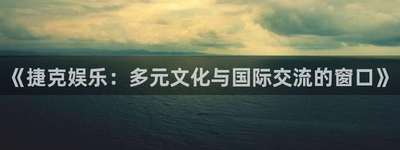 聚彩体育代理：《捷克娱乐：多元文化与国际交流的窗口》