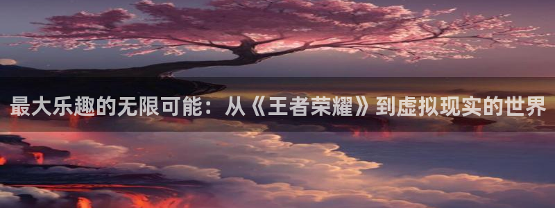 聚彩登录：最大乐趣的无限可能：从《王者荣耀》到虚拟现实的世界