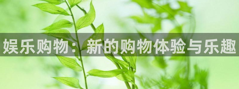 聚彩体育f开户：娱乐购物：新的购物体验与乐趣