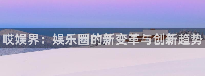 聚彩主管：哎娱界：娱乐圈的新变革与创新趋势