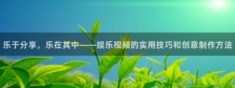 聚彩体育平台开号链接：乐于分享，乐在其中——娱乐视频的实用技巧和创意制作方法