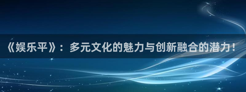 聚彩体育平台登录入口：《娱乐平》：多元文化的魅力与创新融合的潜力！