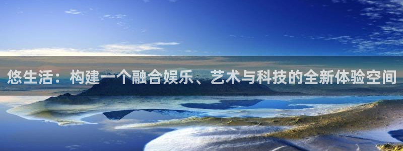 聚彩体育凯捷平台代理：悠生活：构建一个融合娱乐、艺术与科技的全新体验空间