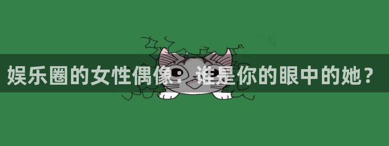 聚彩f平台注册：娱乐圈的女性偶像：谁是你的眼中的她？